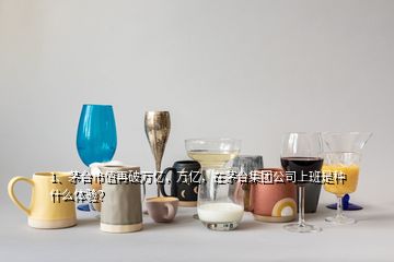 1、茅臺(tái)市值再破萬(wàn)億，萬(wàn)億，在茅臺(tái)集團(tuán)公司上班是種什么體驗(yàn)？