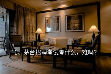 1、茅臺(tái)招聘考試考什么，難嗎？