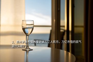 2、貴州茅臺市值再度突破萬億人民幣，萬億市值的底氣是什么呢？
