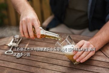 江蘇宿遷市洋河鎮(zhèn)釀酒實(shí)業(yè)有限公司 國珍精品42度 請問 這酒多少錢